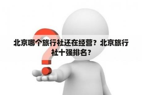 北京哪个旅行社还在经营？北京旅行社十强排名？