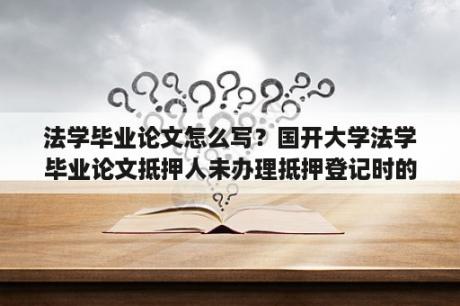 法学毕业论文怎么写？国开大学法学毕业论文抵押人未办理抵押登记时的清偿责任承担？