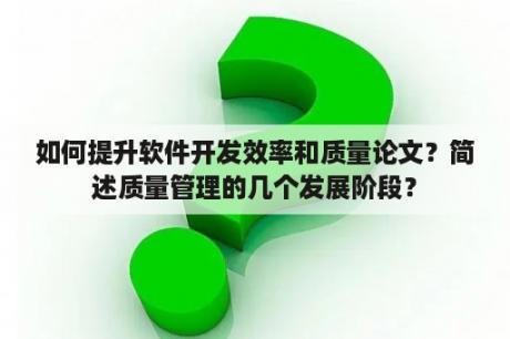 如何提升软件开发效率和质量论文？简述质量管理的几个发展阶段？