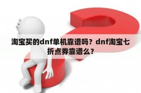 淘宝买的dnf单机靠谱吗？dnf淘宝七折点券靠谱么？