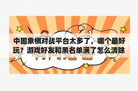 中国象棋对战平台太多了，哪个最好玩？游戏好友和黑名单满了怎么清除？