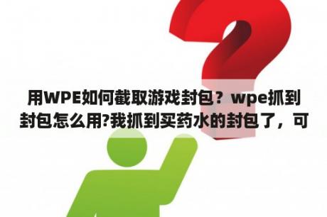 用WPE如何截取游戏封包？wpe抓到封包怎么用?我抓到买药水的封包了，可是发生，他还是会扣游戏里面的金币，怎么才能不扣？