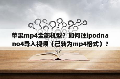 苹果mp4全部机型？如何往ipodnano4导入视频（已转为mp4格式）？