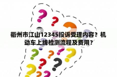 衢州市江山12345投诉受理内容？机动车上线检测流程及费用？