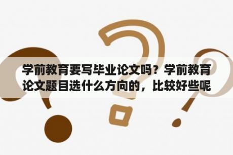 学前教育要写毕业论文吗？学前教育论文题目选什么方向的，比较好些呢？