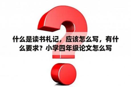 什么是读书札记，应该怎么写，有什么要求？小学四年级论文怎么写