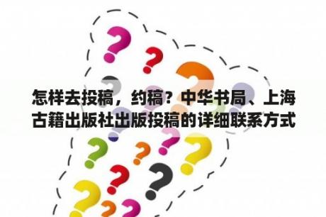 怎样去投稿，约稿？中华书局、上海古籍出版社出版投稿的详细联系方式有哪些？