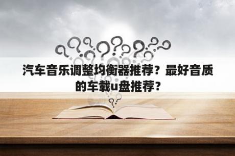 汽车音乐调整均衡器推荐？最好音质的车载u盘推荐？