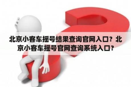 北京小客车摇号结果查询官网入口？北京小客车摇号官网查询系统入口？