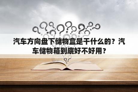 汽车方向盘下储物盒是干什么的？汽车储物箱到底好不好用？