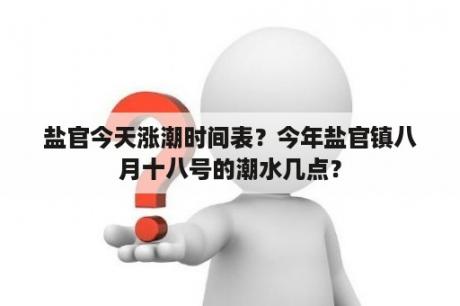 盐官今天涨潮时间表？今年盐官镇八月十八号的潮水几点？