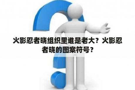 火影忍者晓组织里谁是老大？火影忍者晓的图案符号？