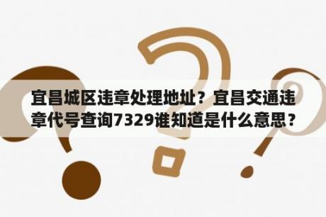 宜昌城区违章处理地址？宜昌交通违章代号查询7329谁知道是什么意思？