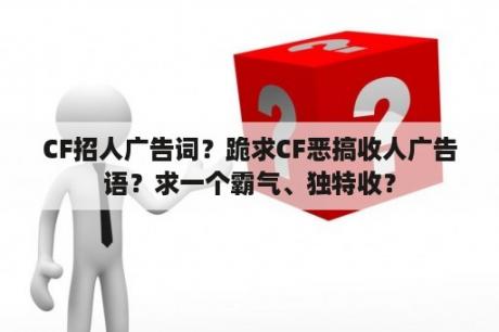 CF招人广告词？跪求CF恶搞收人广告语？求一个霸气、独特收？