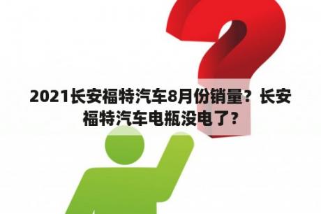 2021长安福特汽车8月份销量？长安福特汽车电瓶没电了？