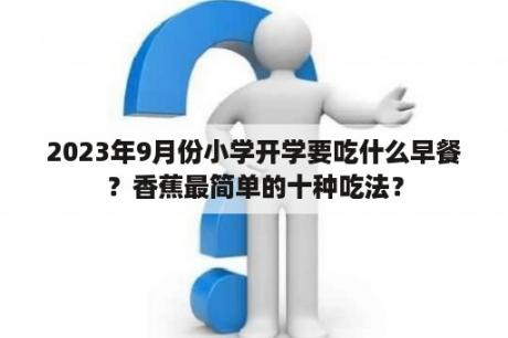 2023年9月份小学开学要吃什么早餐？香蕉最简单的十种吃法？