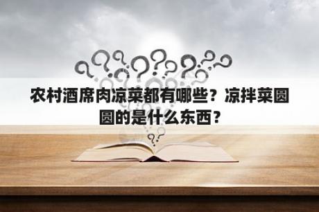 农村酒席肉凉菜都有哪些？凉拌菜圆圆的是什么东西？