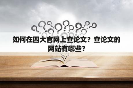 如何在四大官网上查论文？查论文的网站有哪些？