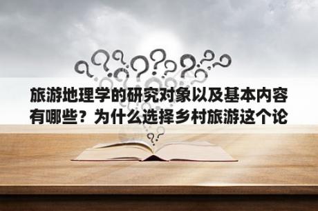 旅游地理学的研究对象以及基本内容有哪些？为什么选择乡村旅游这个论文题目？