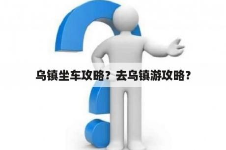 乌镇坐车攻略？去乌镇游攻略？