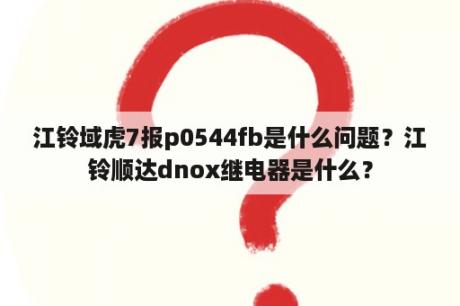 江铃域虎7报p0544fb是什么问题？江铃顺达dnox继电器是什么？