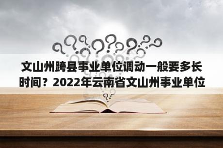 文山州跨县事业单位调动一般要多长时间？2022年云南省文山州事业单位报考条件？