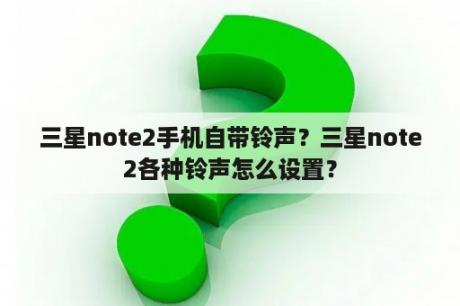 三星note2手机自带铃声？三星note2各种铃声怎么设置？