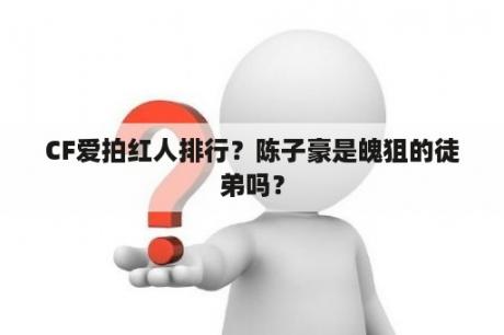 CF爱拍红人排行？陈子豪是魄狙的徒弟吗？