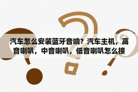 汽车怎么安装蓝牙音响？汽车主机，高音喇叭，中音喇叭，低音喇叭怎么接?不加功放可以接吗? 谢谢？