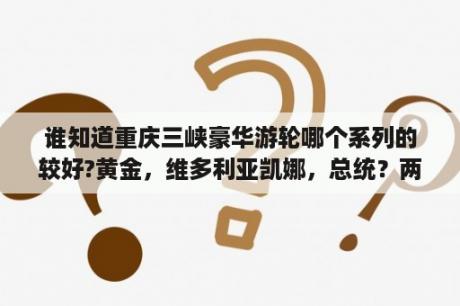 谁知道重庆三峡豪华游轮哪个系列的较好?黄金，维多利亚凯娜，总统？两江游轮哪个最好？