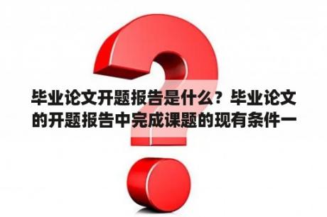 毕业论文开题报告是什么？毕业论文的开题报告中完成课题的现有条件一项怎么写？