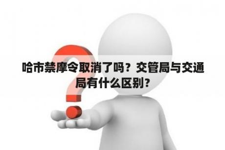 哈市禁摩令取消了吗？交管局与交通局有什么区别？