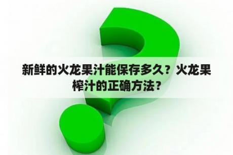 新鲜的火龙果汁能保存多久？火龙果榨汁的正确方法？