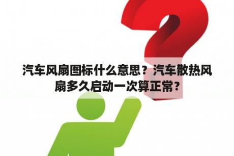 汽车风扇图标什么意思？汽车散热风扇多久启动一次算正常？