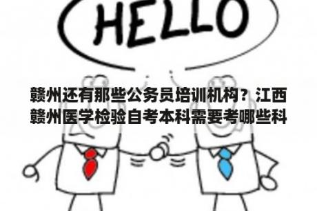 赣州还有那些公务员培训机构？江西赣州医学检验自考本科需要考哪些科目？