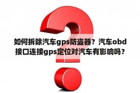 如何拆除汽车gps防盗器？汽车obd接口连接gps定位对汽车有影响吗？