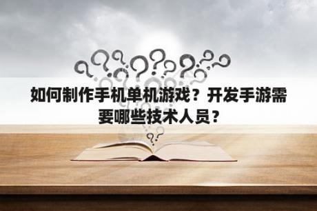 如何制作手机单机游戏？开发手游需要哪些技术人员？