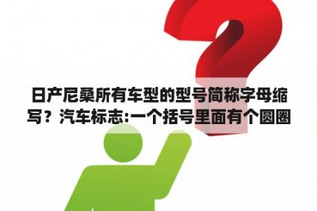 日产尼桑所有车型的型号简称字母缩写？汽车标志:一个括号里面有个圆圈圆圈里有个工字车上有个按钮这是什么标志做什么用的？