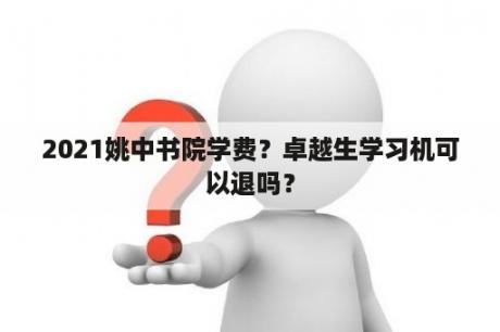 2021姚中书院学费？卓越生学习机可以退吗？