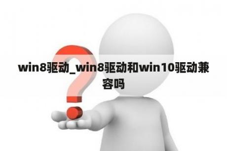 win8驱动_win8驱动和win10驱动兼容吗