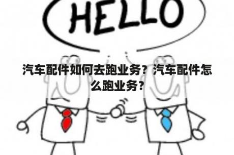 汽车配件如何去跑业务？汽车配件怎么跑业务？