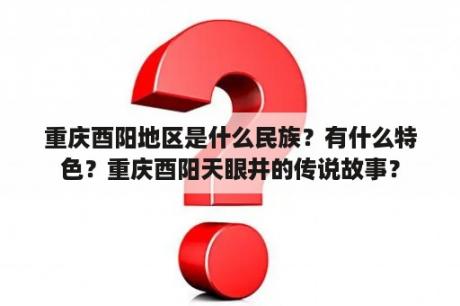 重庆酉阳地区是什么民族？有什么特色？重庆酉阳天眼井的传说故事？