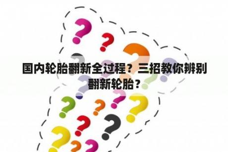 国内轮胎翻新全过程？三招教你辨别翻新轮胎？