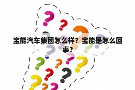 宝能汽车集团怎么样？宝能是怎么回事？