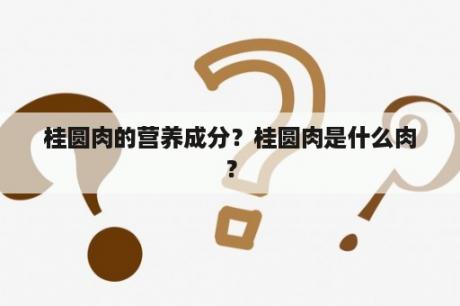 桂圆肉的营养成分？桂圆肉是什么肉？