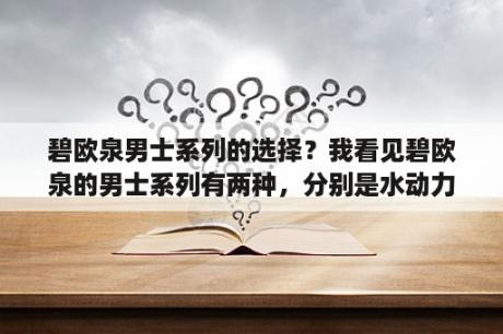 碧欧泉男士系列的选择？我看见碧欧泉的男士系列有两种，分别是水动力系列和净肤细致系列，这两个系列我应该怎么选购呢？