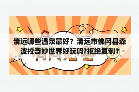 清远哪些温泉最好？清远市佛冈县森波拉奇妙世界好玩吗?拒绝复制？