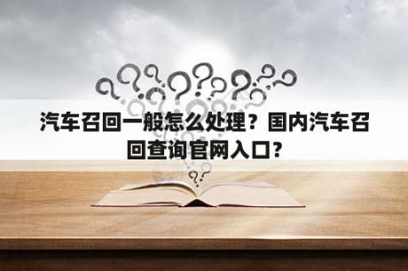 汽车召回一般怎么处理？国内汽车召回查询官网入口？