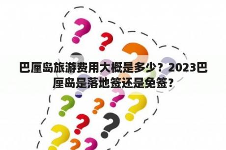 巴厘岛旅游费用大概是多少？2023巴厘岛是落地签还是免签？