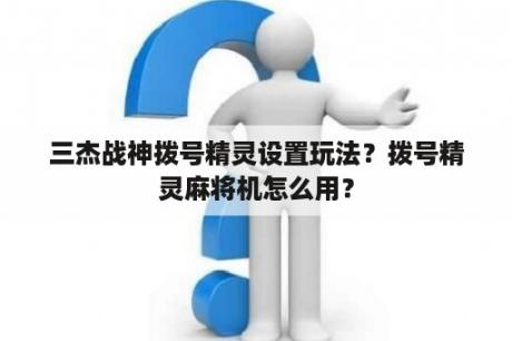 三杰战神拨号精灵设置玩法？拨号精灵麻将机怎么用？